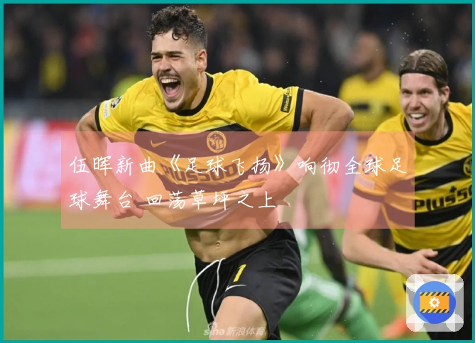 伍晖新曲《足球飞扬》响彻全球足球舞台 回荡草坪之上