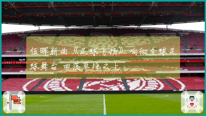 伍晖新曲《足球飞扬》响彻全球足球舞台 回荡草坪之上