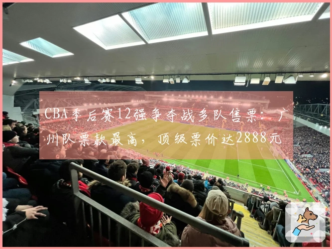 CBA季后赛12强争夺战多队售票：广州队票款最高，顶级票价达2888元